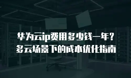 华为云ip费用多少钱一年？多云场景下的成本优化指南