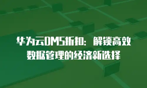 华为云DMS折扣：解锁高效数据管理的经济新选择