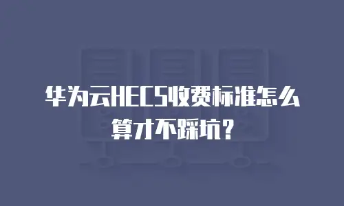 华为云HECS收费标准怎么算才不踩坑？
