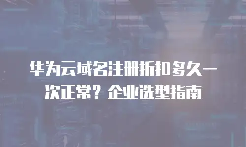 华为云域名注册折扣多久一次正常？企业选型指南