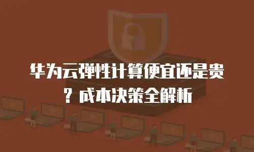 华为云弹性计算便宜还是贵？成本决策全解析