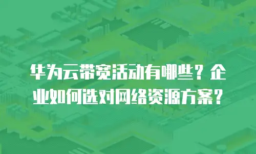 华为云带宽活动有哪些？企业如何选对网络资源方案？