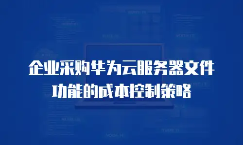 企业采购华为云服务器文件功能的成本控制策略