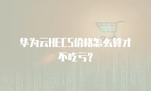 华为云HECS价格怎么算才不吃亏？