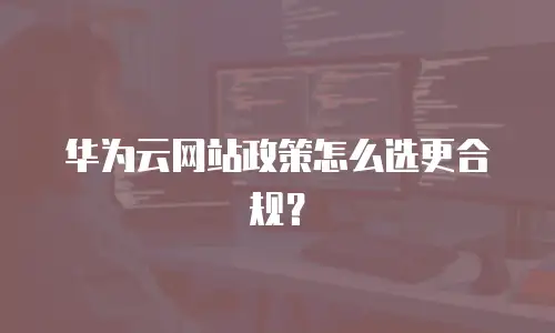 华为云网站政策怎么选更合规？