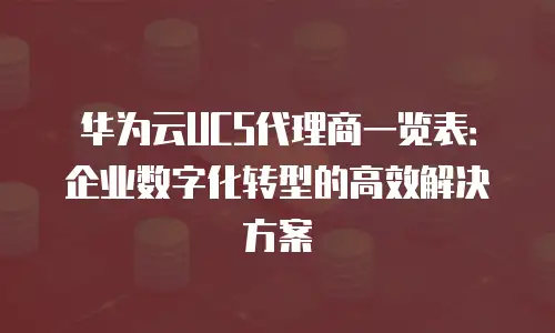 华为云UCS代理商一览表：企业数字化转型的高效解决方案