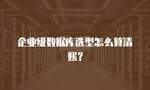 企业级数据库选型怎么算清账？