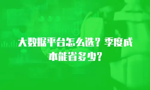 大数据平台怎么选？季度成本能省多少？