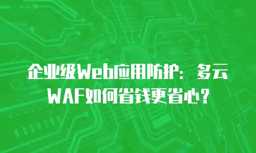 企业级Web应用防护：多云WAF如何省钱更省心？