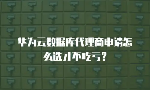华为云数据库代理商申请怎么选才不吃亏？