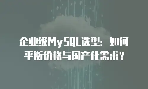 企业级MySQL选型：如何平衡价格与国产化需求？