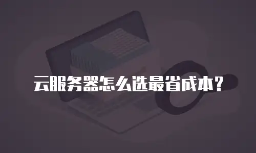 云服务器怎么选最省成本？