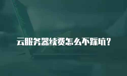云服务器续费怎么不踩坑？