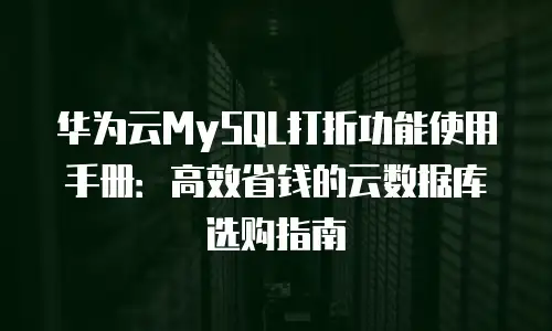 华为云MySQL打折功能使用手册：高效省钱的云数据库选购指南