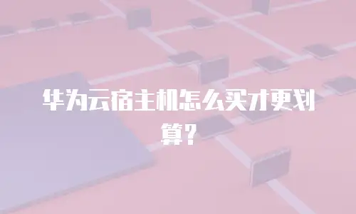 华为云宿主机怎么买才更划算？