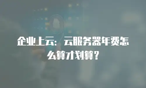 企业上云：云服务器年费怎么算才划算？