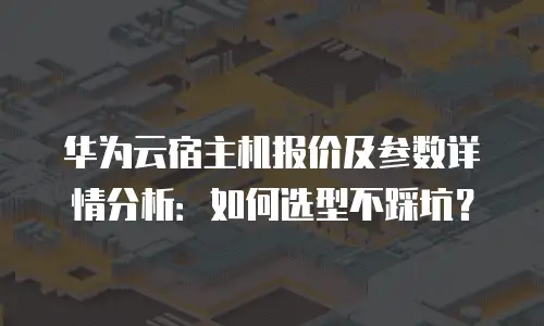 华为云宿主机报价及参数详情分析：如何选型不踩坑？