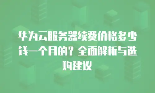 华为云服务器续费价格多少钱一个月的？全面解析与选购建议
