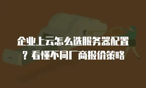 企业上云怎么选服务器配置？看懂不同厂商报价策略