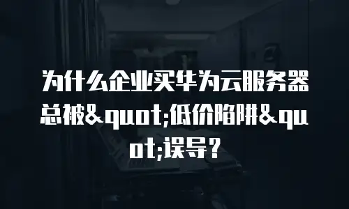 为什么企业买华为云服务器总被"低价陷阱"误导？