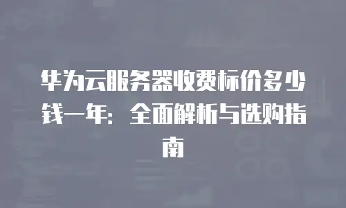 华为云服务器收费标价多少钱一年：全面解析与选购指南