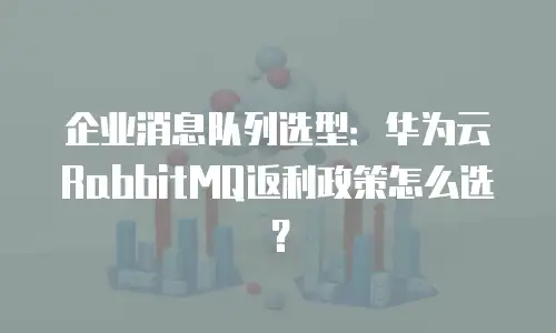 企业消息队列选型：华为云RabbitMQ返利政策怎么选？