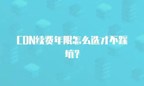CDN续费年限怎么选才不踩坑？