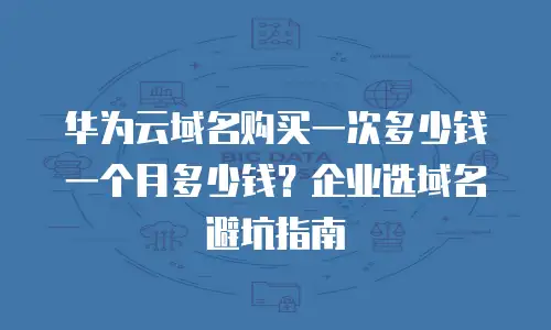 华为云域名购买一次多少钱一个月多少钱？企业选域名避坑指南
