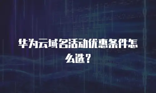 华为云域名活动优惠条件怎么选？