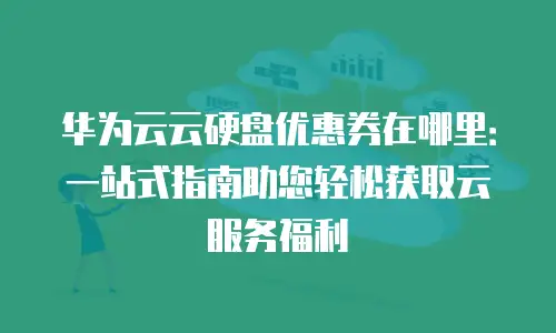 华为云云硬盘优惠券在哪里：一站式指南助您轻松获取云服务福利