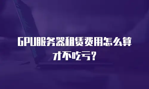 GPU服务器租赁费用怎么算才不吃亏？