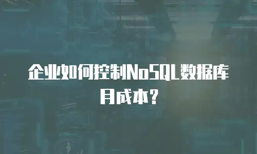 企业如何控制NoSQL数据库月成本？