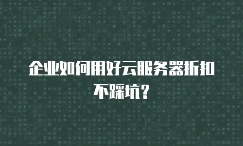 企业如何用好云服务器折扣不踩坑？