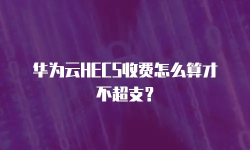 华为云HECS收费怎么算才不超支？