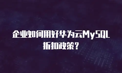 企业如何用好华为云MySQL折扣政策？
