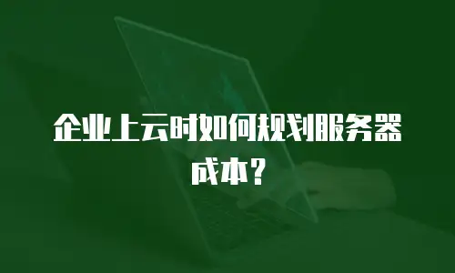企业上云时如何规划服务器成本？