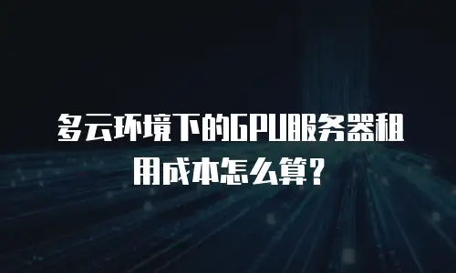 多云环境下的GPU服务器租用成本怎么算？