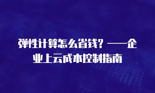 弹性计算怎么省钱？&mdash;&mdash;企业上云成本控制指南