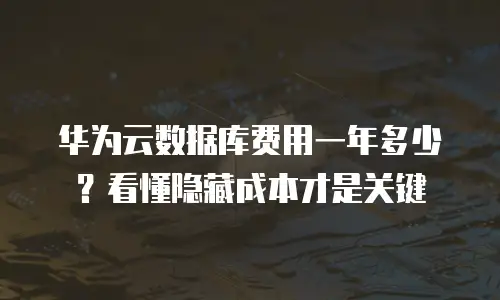 华为云数据库费用一年多少？看懂隐藏成本才是关键