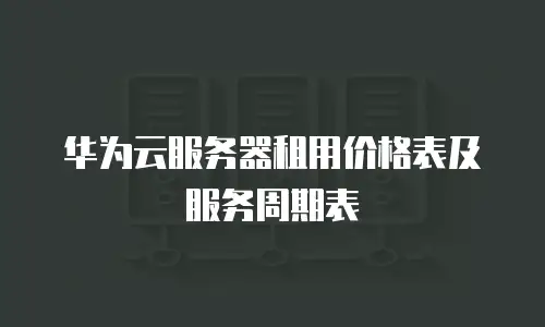 华为云服务器租用价格表及服务周期表