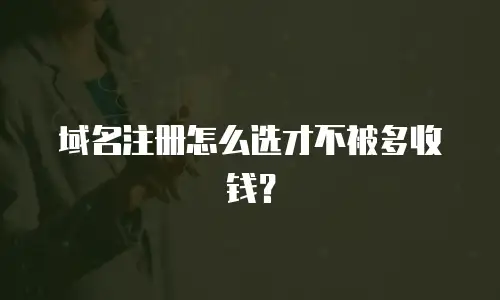 域名注册怎么选才不被多收钱？