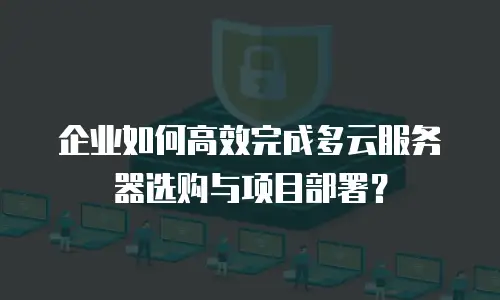 企业如何高效完成多云服务器选购与项目部署？