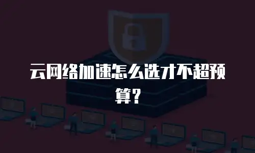 云网络加速怎么选才不超预算？