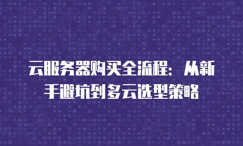 云服务器购买全流程：从新手避坑到多云选型策略