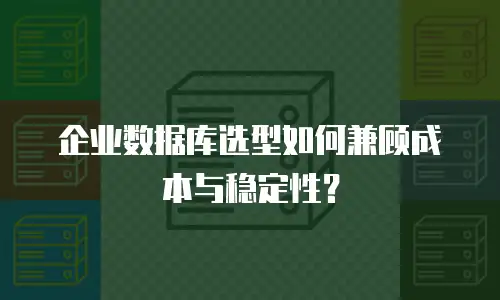 企业数据库选型如何兼顾成本与稳定性？