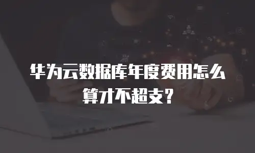 华为云数据库年度费用怎么算才不超支？