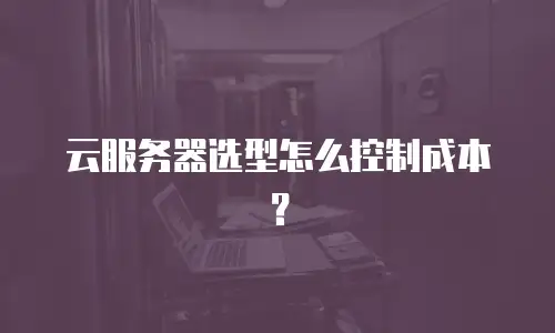 云服务器选型怎么控制成本？