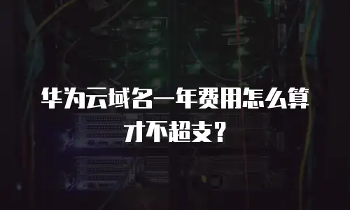 华为云域名一年费用怎么算才不超支？