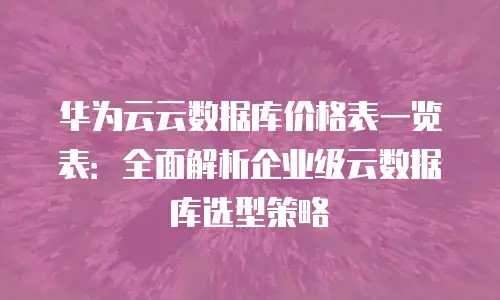 华为云云数据库价格表一览表：全面解析企业级云数据库选型策略