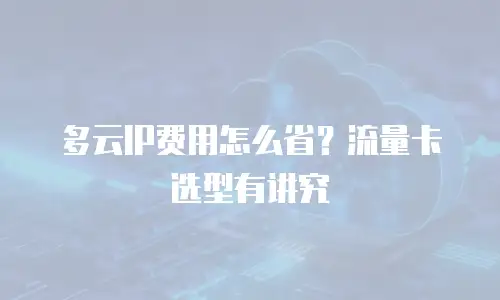 多云IP费用怎么省？流量卡选型有讲究